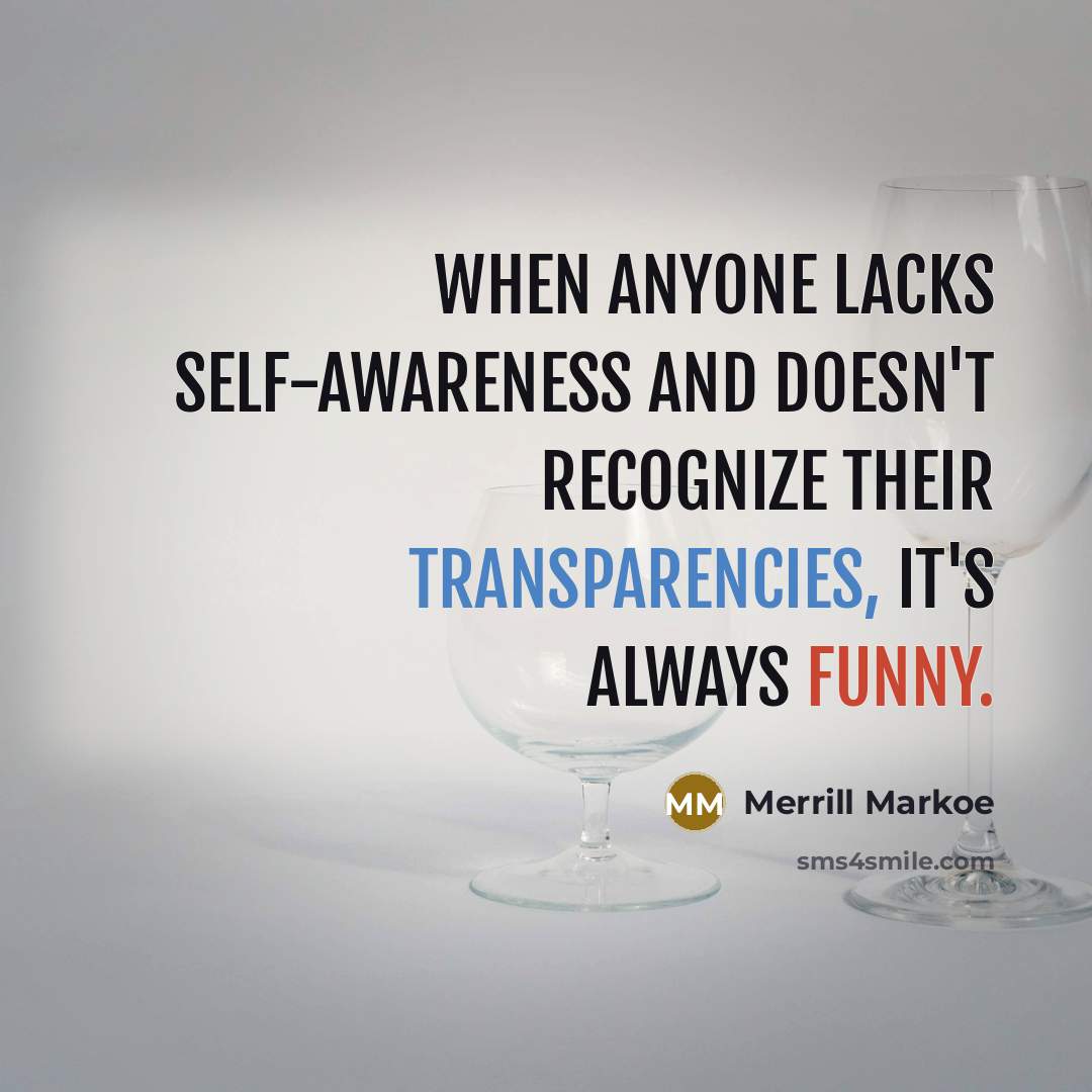 “When anyone lacks self-awareness and doesn't recognize their transparencies, it's always funny.” quote by Merrill Markoe