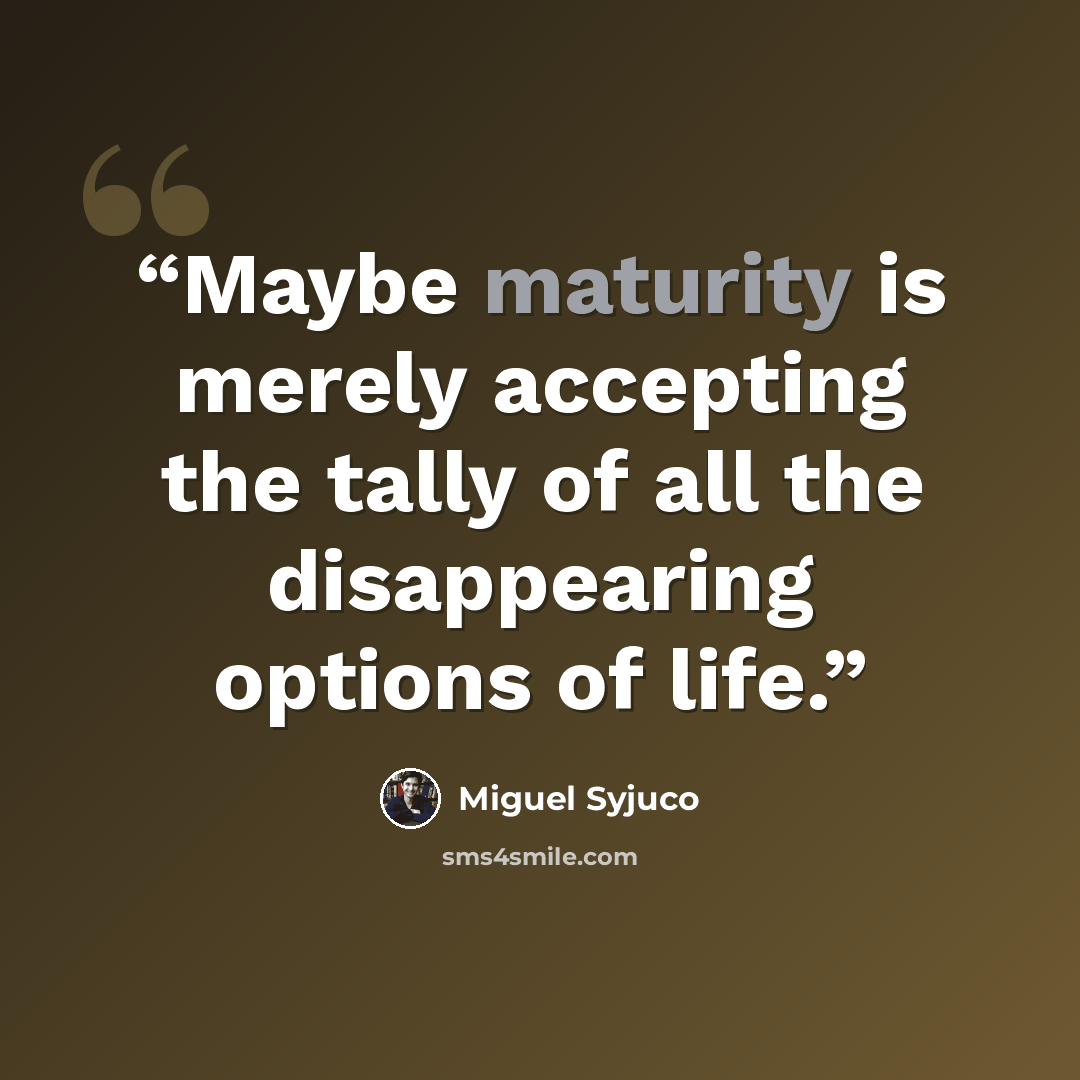 “Maybe maturity is merely accepting the tally of all the disappearing options of life.” quote by Miguel Syjuco