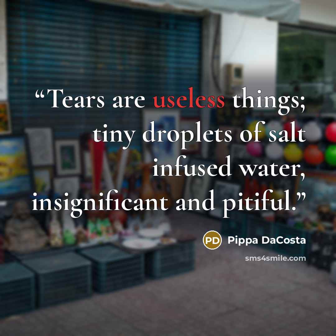 “Tears are useless things; tiny droplets of salt infused water, insignificant and pitiful.” quote by Pippa DaCosta