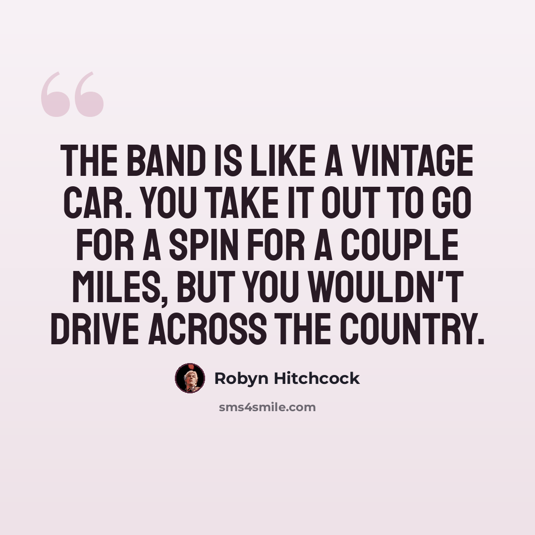“The band is like a vintage car. You take it out to go for a spin for a couple miles, but you wouldn't drive across the country.” quote by Robyn Hitchcock