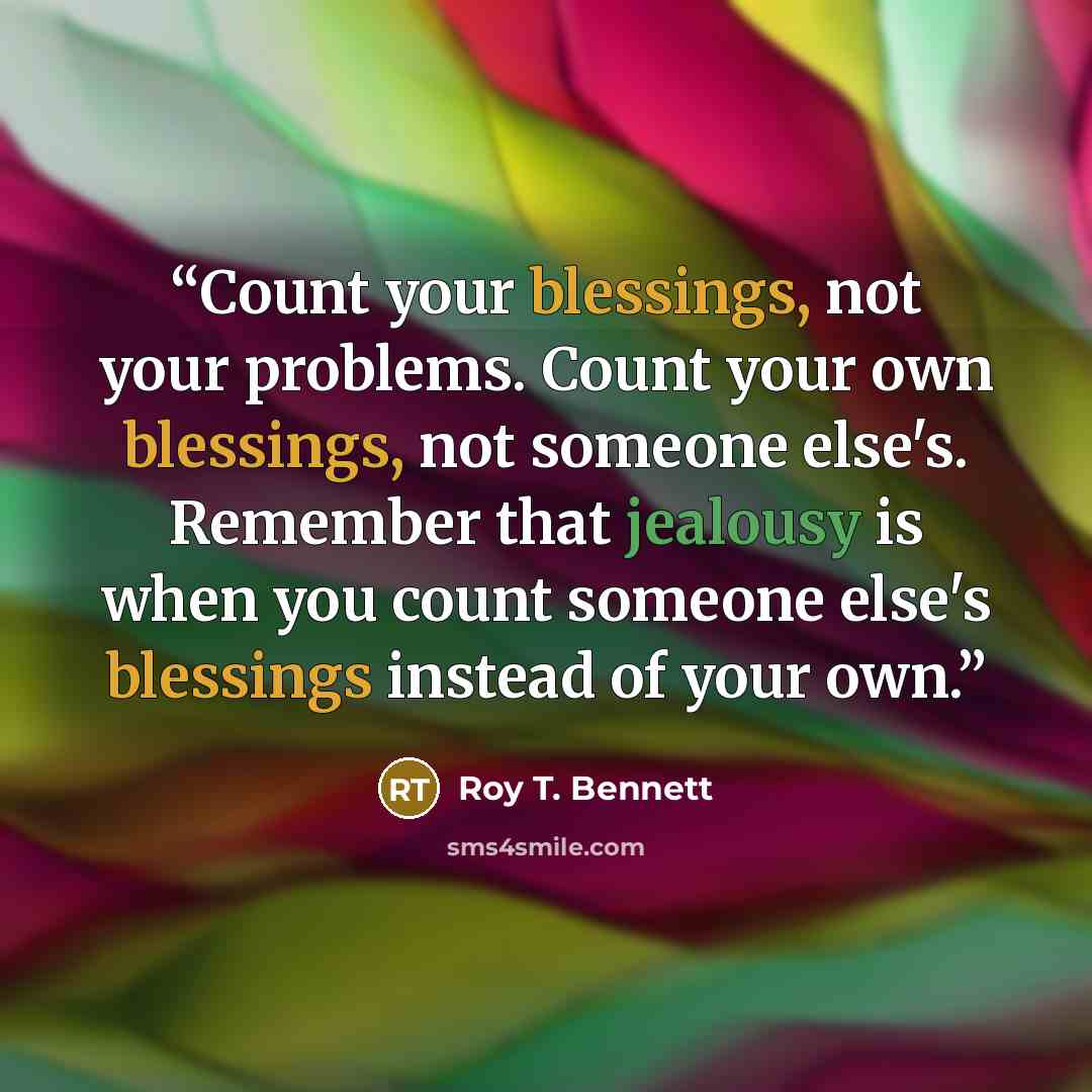 “Count your blessings, not your problems. Count your own blessings, not someone else's. Remember that jealousy is when you count someone else's blessings instead of your own.” quote by Roy T. Bennett