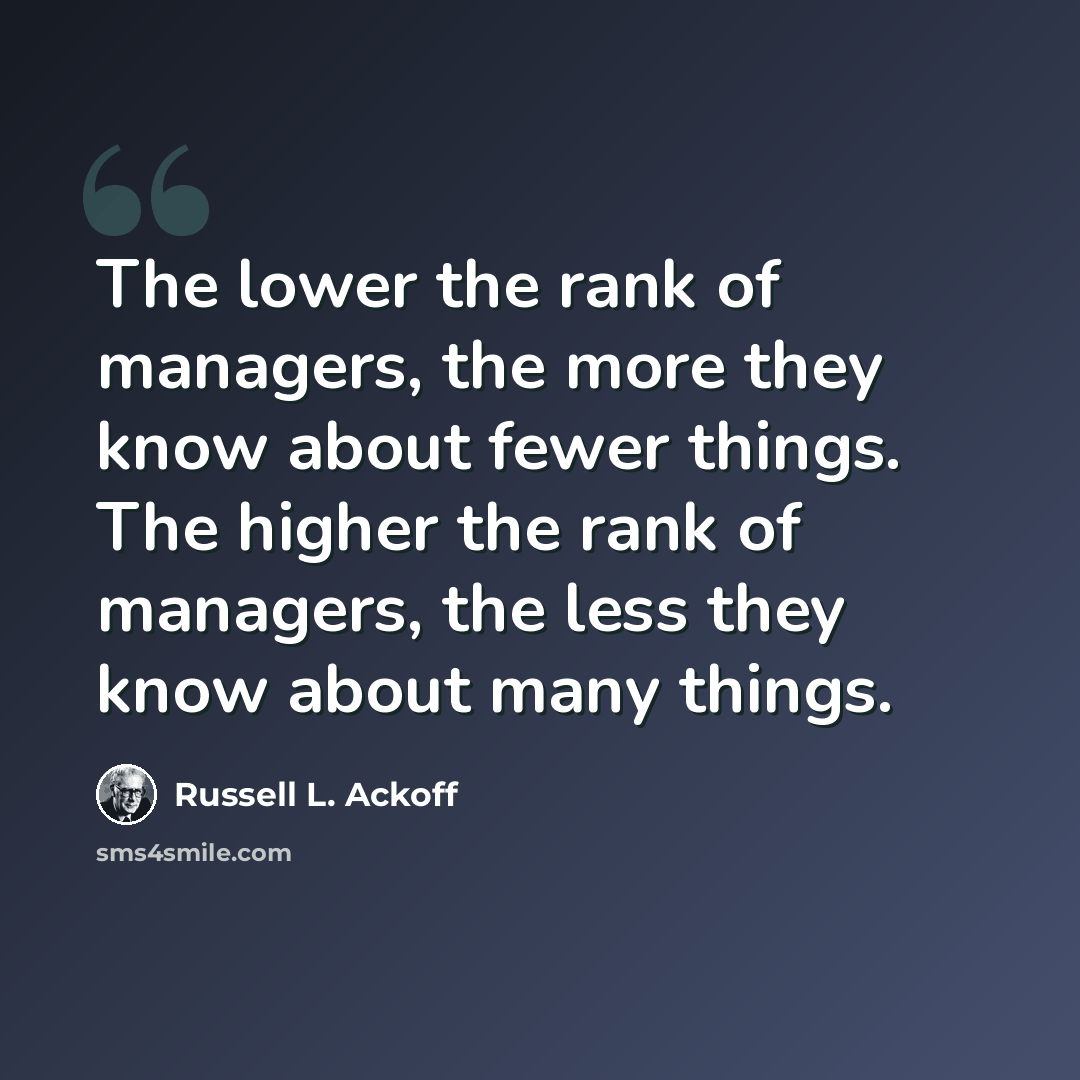 “The lower the rank of managers, the more they know about fewer things. The higher the rank of managers, the less they know about many things.” quote by Russell L. Ackoff