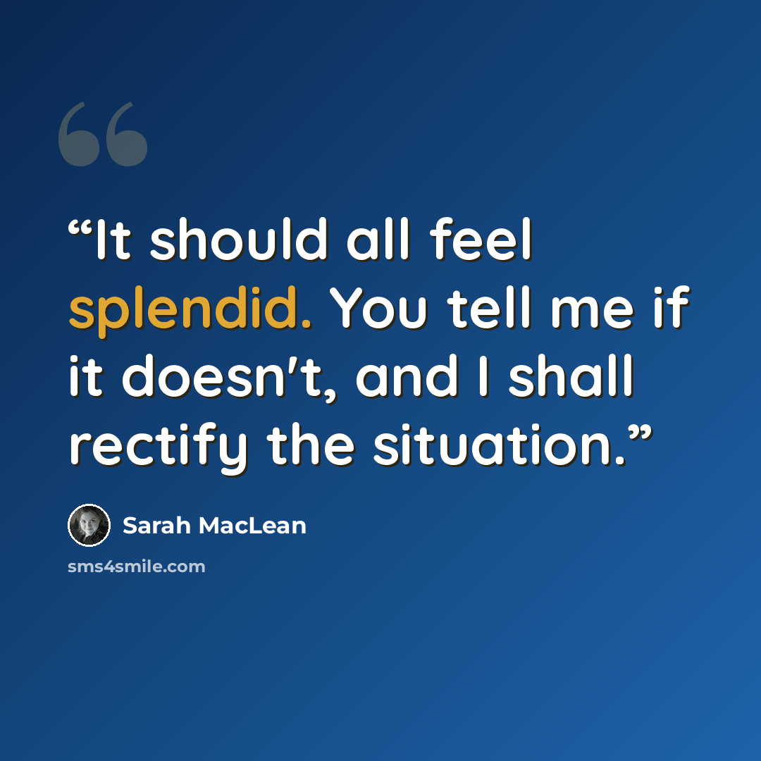 “It should all feel splendid. You tell me if it doesn't, and I shall rectify the situation.” quote by Sarah MacLean