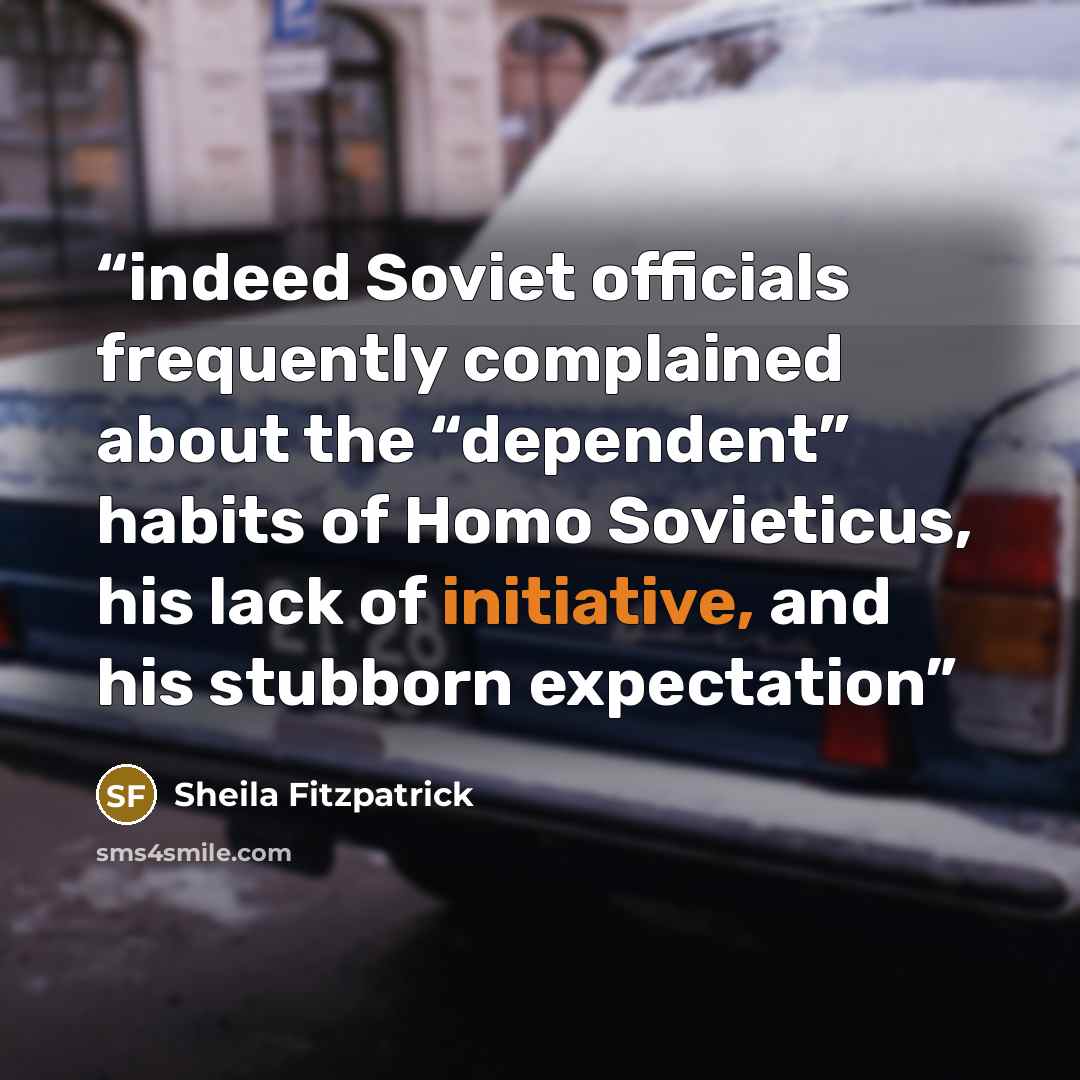 “indeed Soviet officials frequently complained about the “dependent” habits of Homo Sovieticus, his lack of initiative, and his stubborn expectation” quote by Sheila Fitzpatrick
