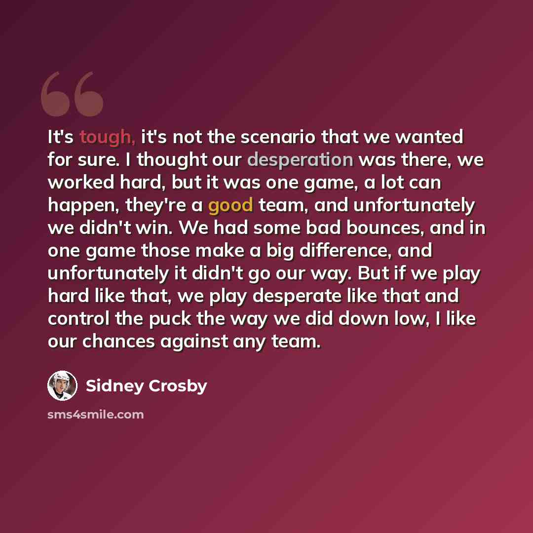 “It's tough, it's not the scenario that we wanted for sure. I thought our desperation was there, we worked hard, but it was one game, a lot can happen, they're a good team, and unfortunately we didn't win. We had some bad bounces, and in one game those make a big difference, and unfortunately it…” quote by Sidney Crosby