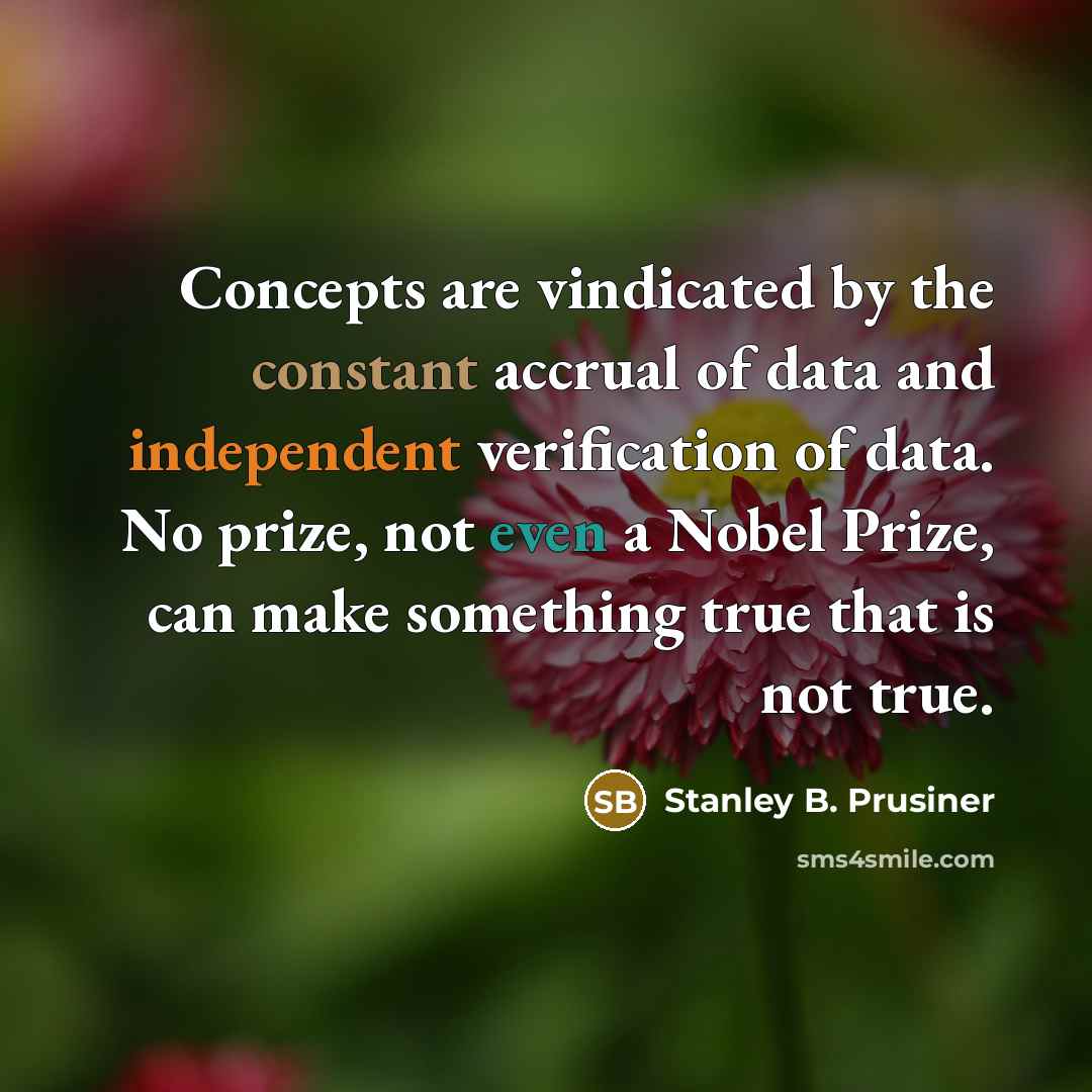 “Concepts are vindicated by the constant accrual of data and independent verification of data. No prize, not even a Nobel Prize, can make something true that is not true.” quote by Stanley B. Prusiner