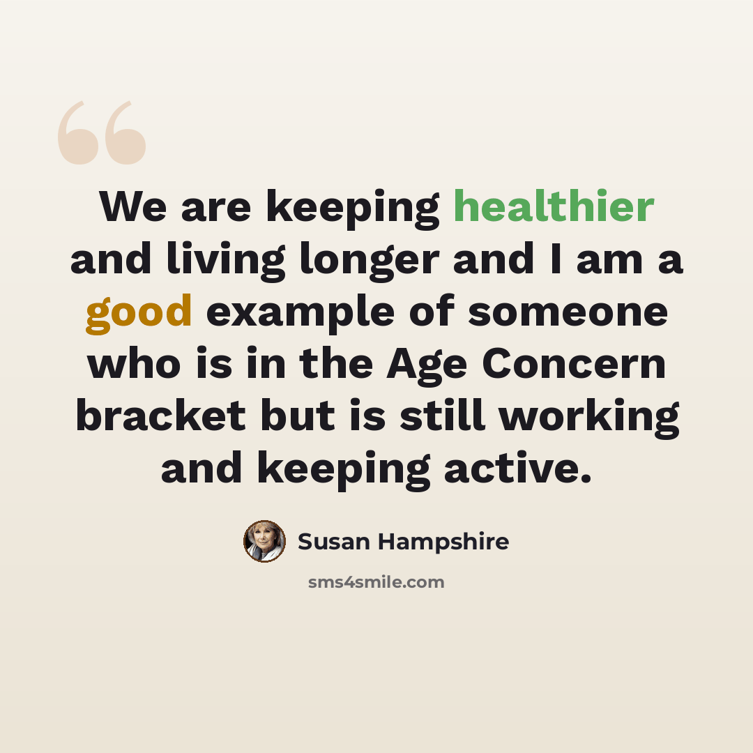 “We are keeping healthier and living longer and I am a good example of someone who is in the Age Concern bracket but is still working and keeping active.” quote by Susan Hampshire