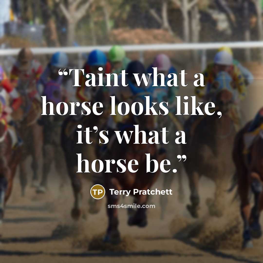 “Taint what a horse looks like, it’s what a horse be.” quote by Terry Pratchett