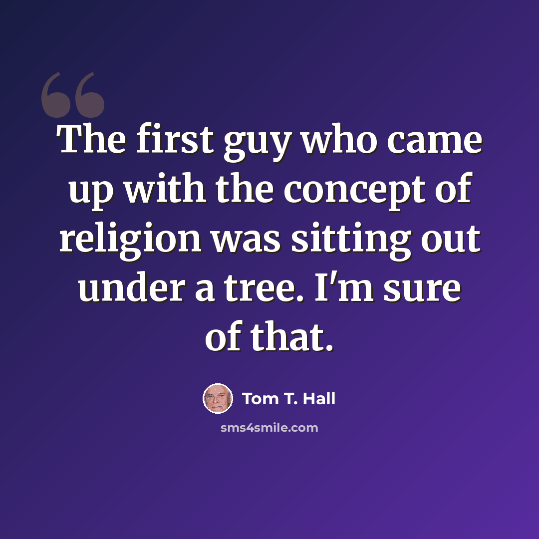 “The first guy who came up with the concept of religion was sitting out under a tree. I'm sure of that.” quote by Tom T. Hall