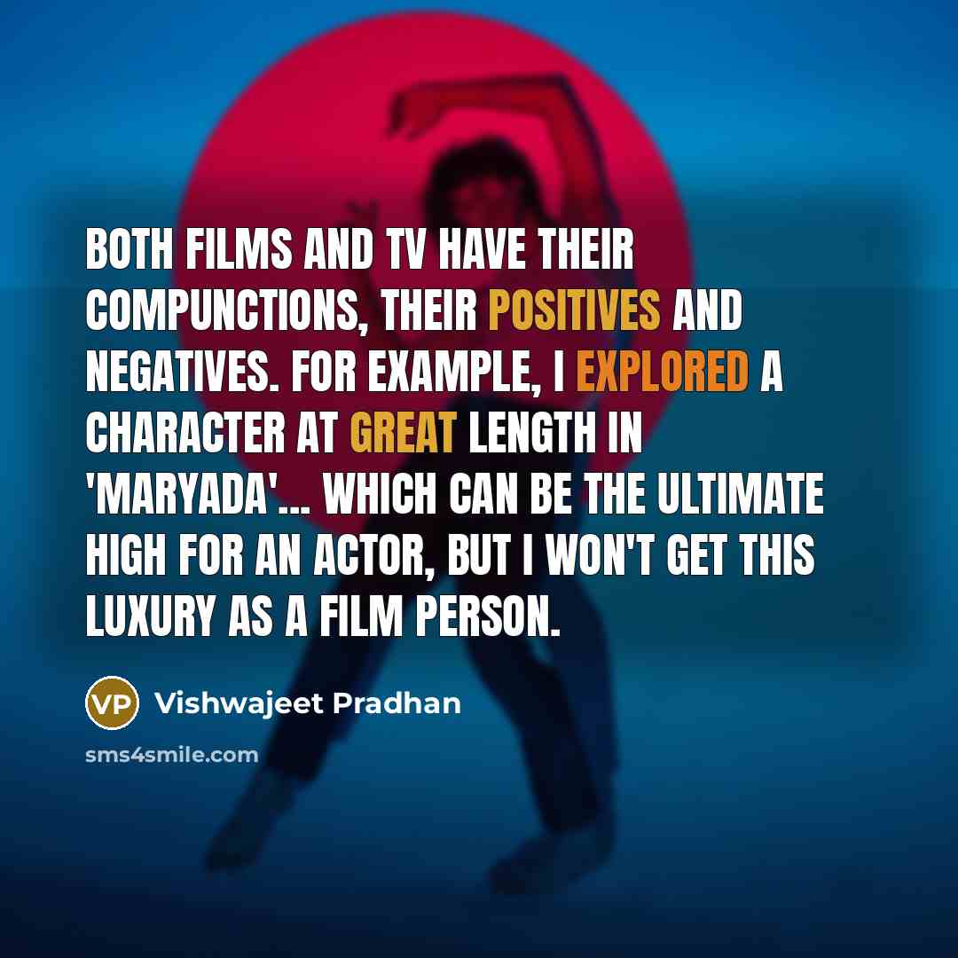 “Both films and TV have their compunctions, their positives and negatives. For example, I explored a character at great length in 'Maryada'... which can be the ultimate high for an actor, but I won't get this luxury as a film person.” quote by Vishwajeet Pradhan