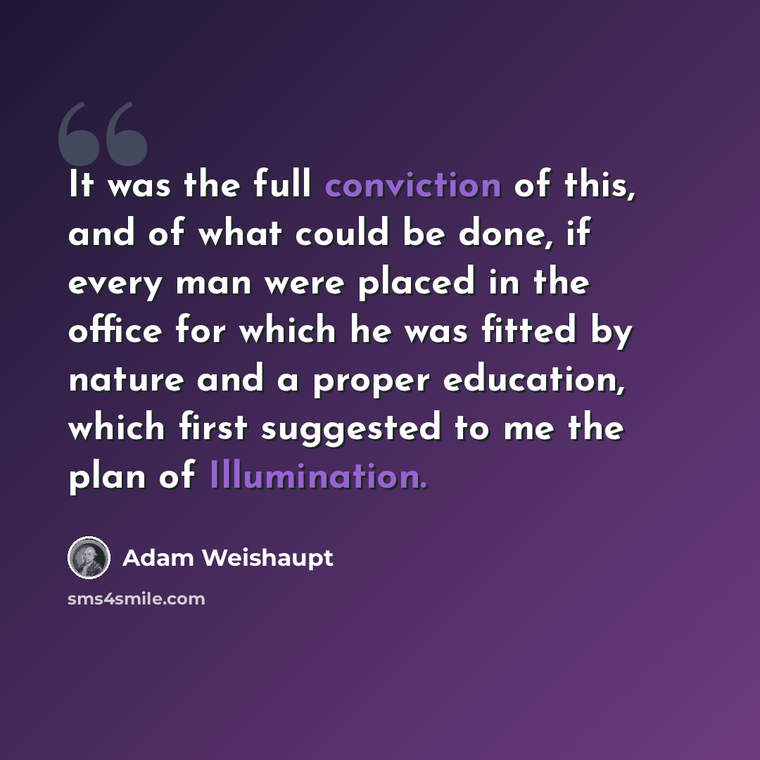 “It was the full conviction of this, and of what could be done, if every man were placed in the office for which he was fitted by nature and a proper education, which first suggested to me the plan of Illumination.” quote by Adam Weishaupt