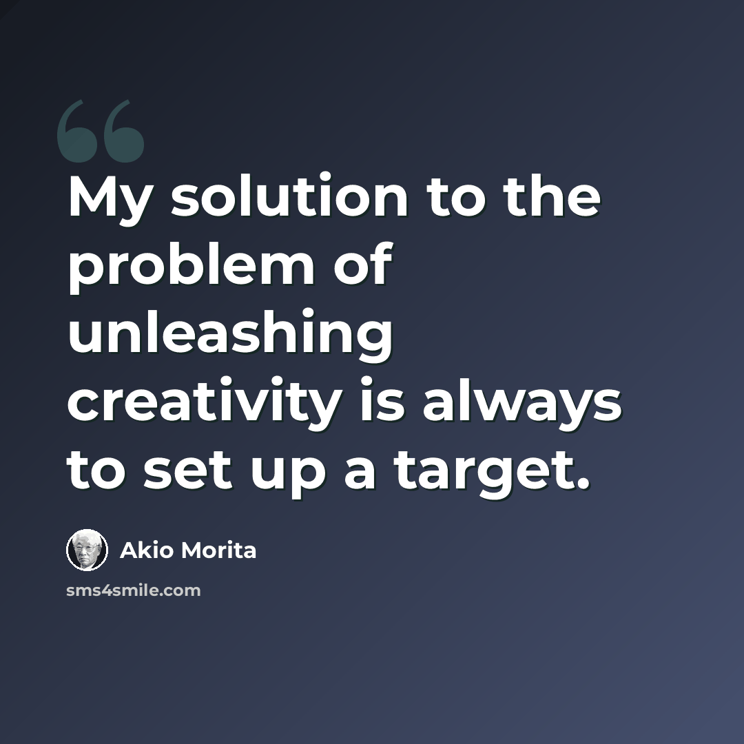 “My solution to the problem of unleashing creativity is always to set up a target.” quote by Akio Morita