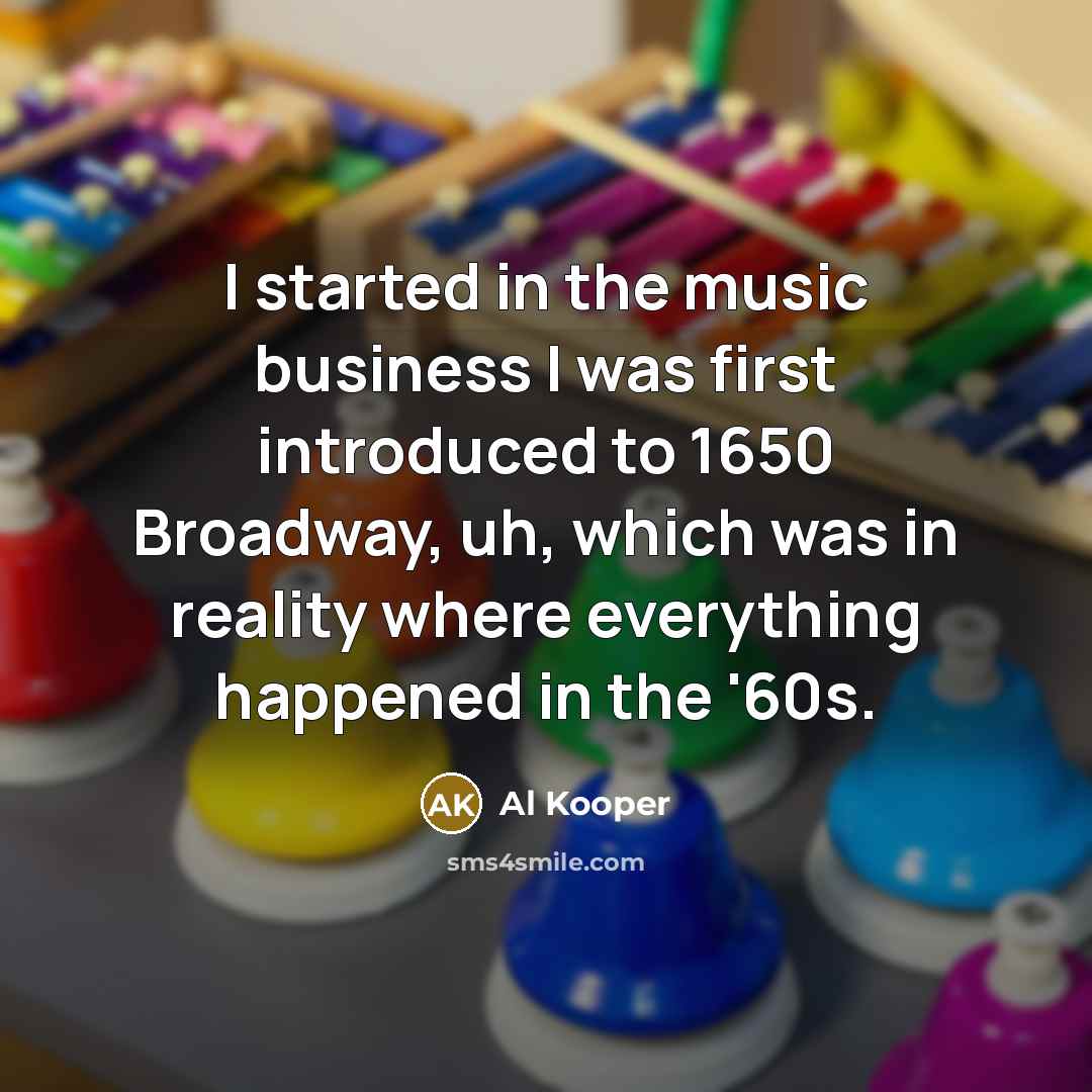 “I started in the music business I was first introduced to 1650 Broadway, uh, which was in reality where everything happened in the '60s.” quote by Al Kooper