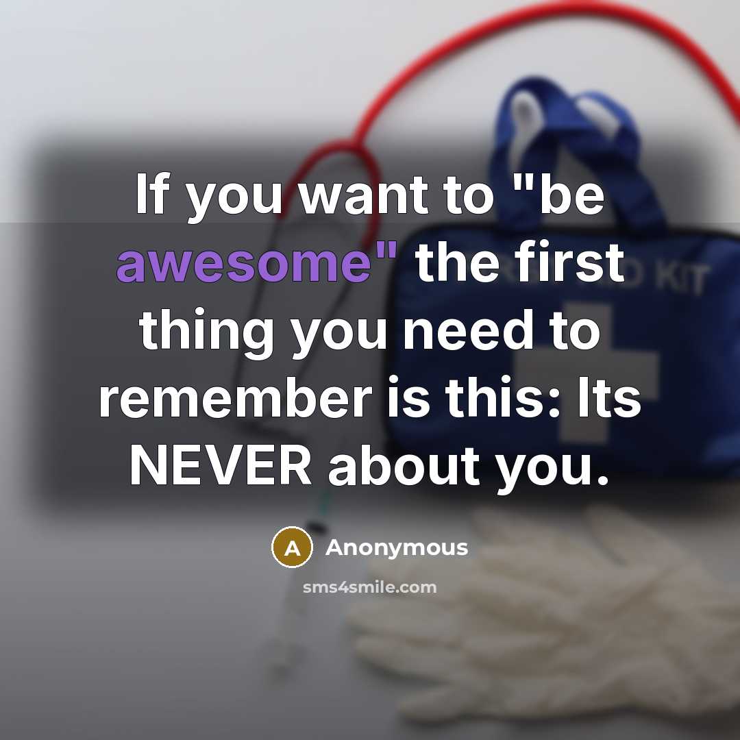 “If you want to "be awesome" the first thing you need to remember is this: Its NEVER about you.” quote by Anonymous