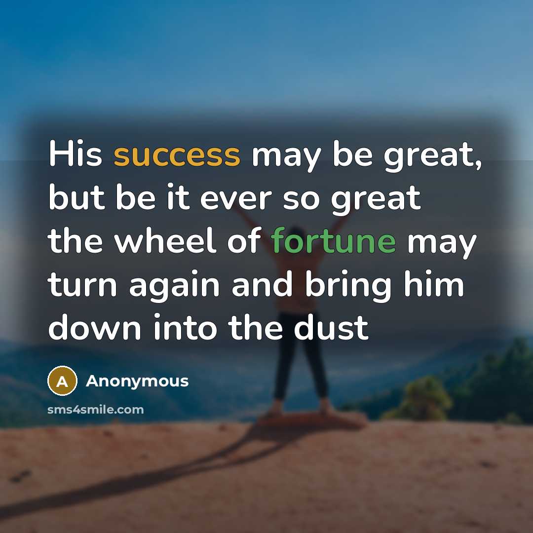 “His success may be great, but be it ever so great the wheel of fortune may turn again and bring him down into the dust” quote by Anonymous