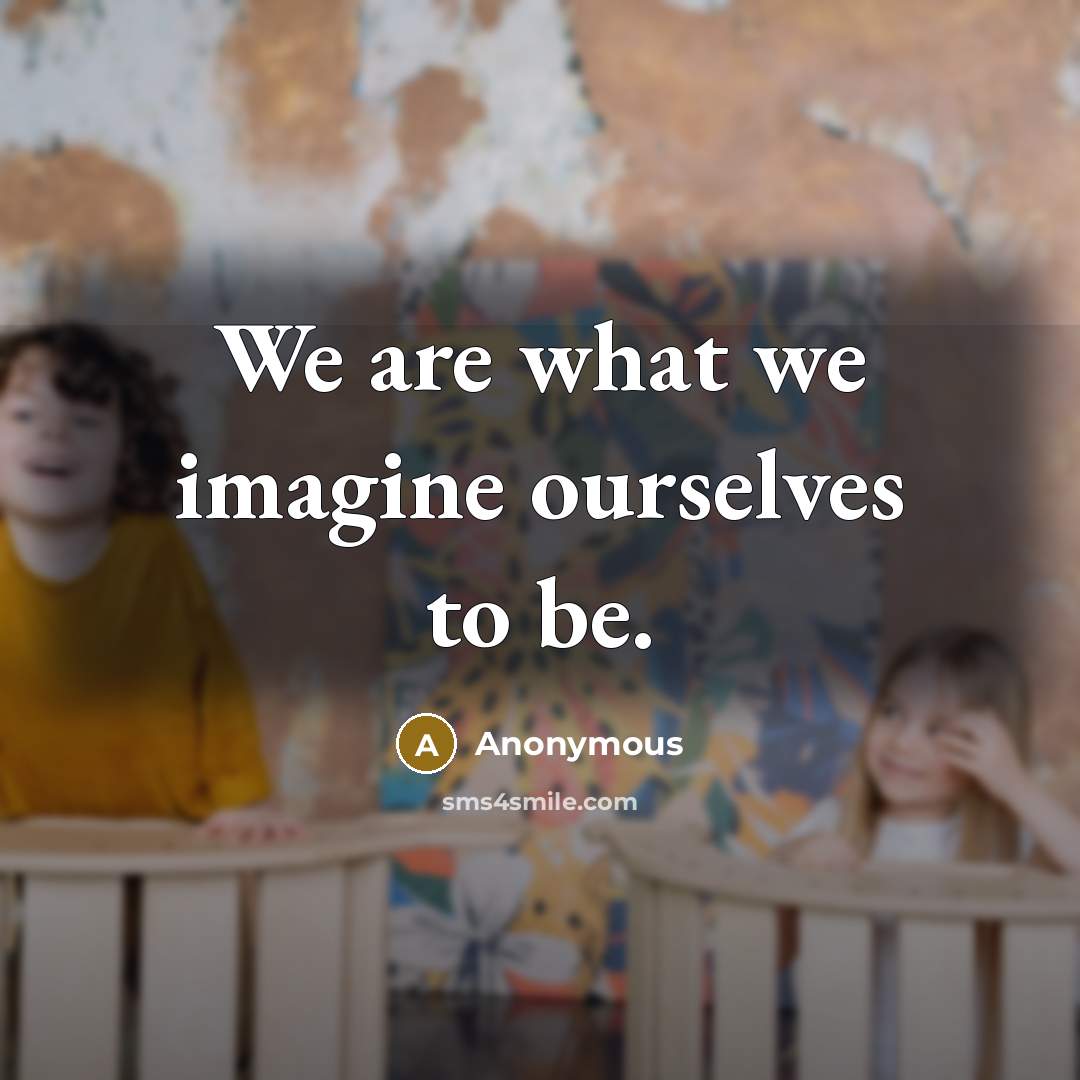 “We are what we imagine ourselves to be.” quote by Anonymous