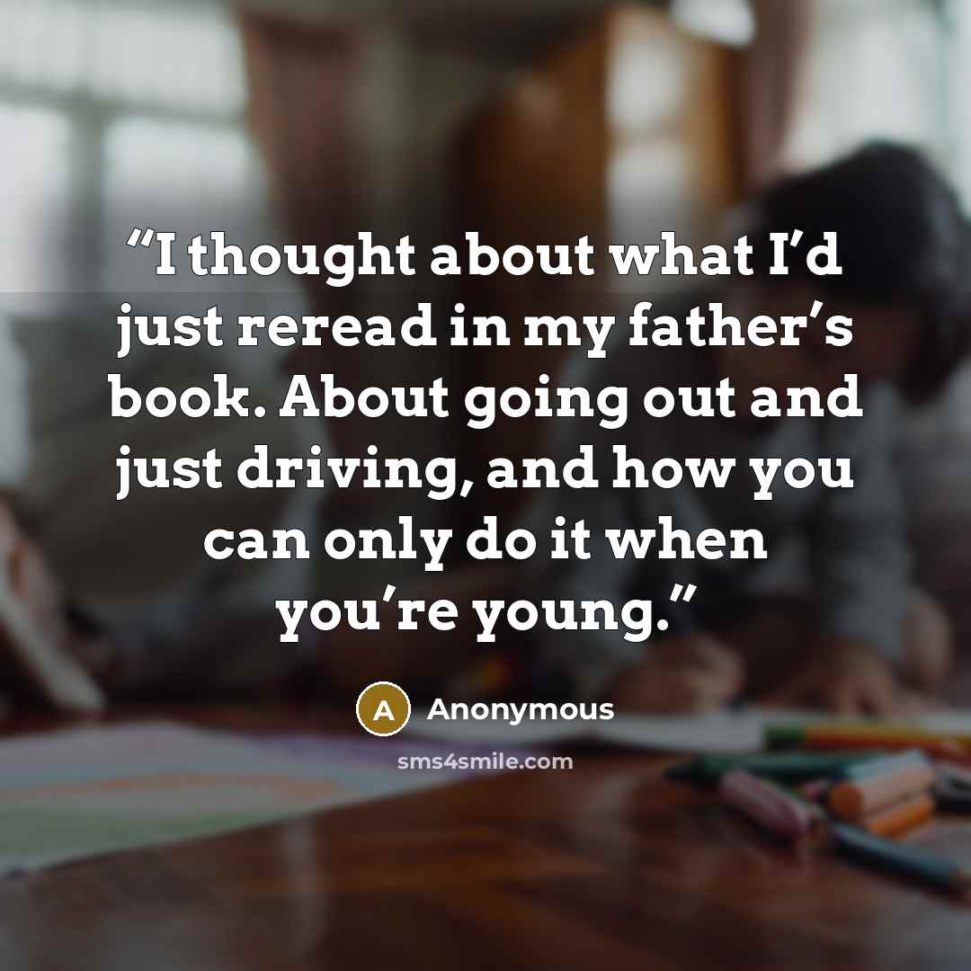 “I thought about what I’d just reread in my father’s book. About going out and just driving, and how you can only do it when you’re young.” quote by Anonymous