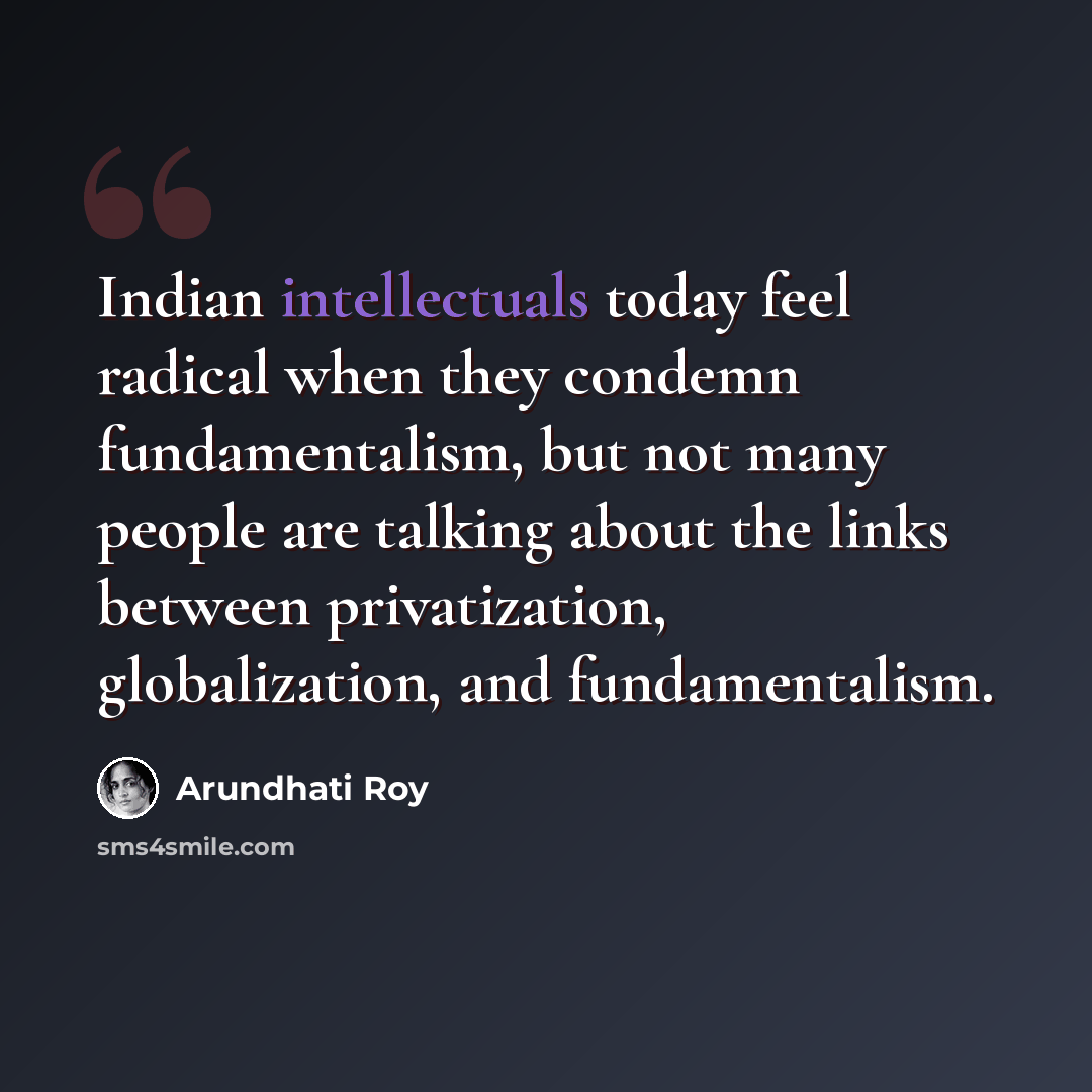 “Indian intellectuals today feel radical when they condemn fundamentalism, but not many people are talking about the links between privatization, globalization, and fundamentalism.” quote by Arundhati Roy