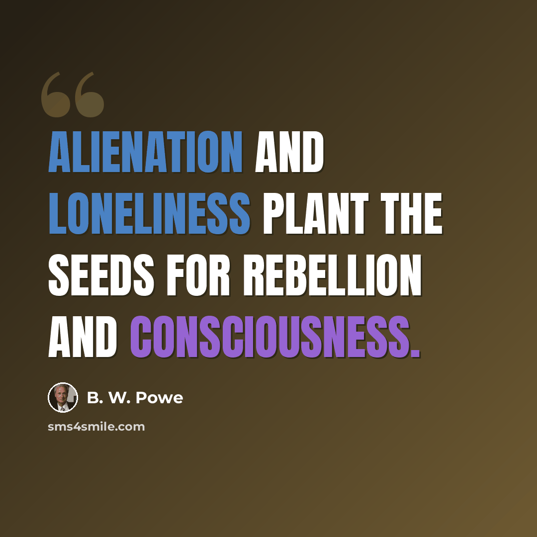 “Alienation and loneliness plant the seeds for rebellion and consciousness.” quote by B. W. Powe