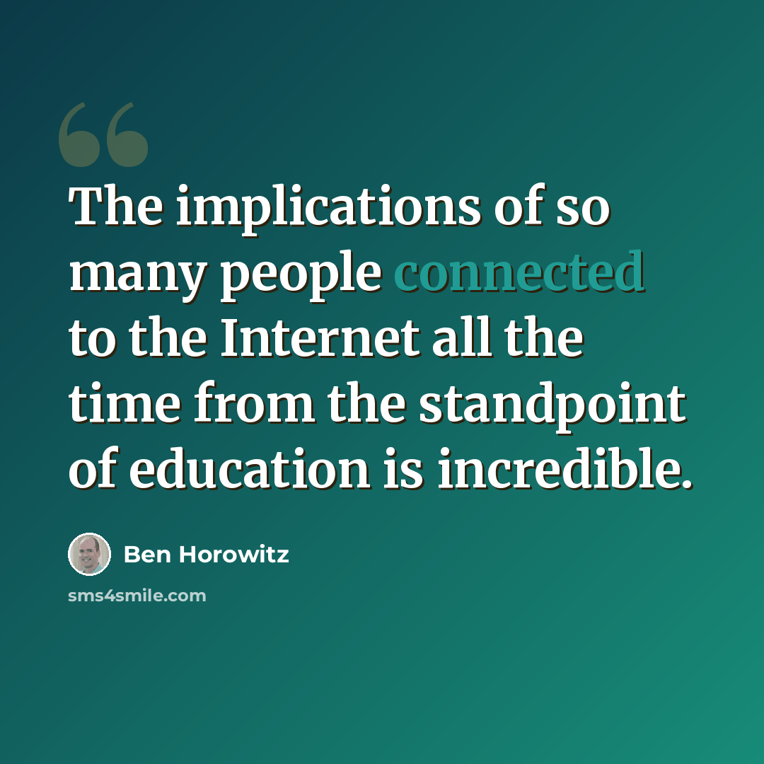 “The implications of so many people connected to the Internet all the time from the standpoint of education is incredible.” quote by Ben Horowitz