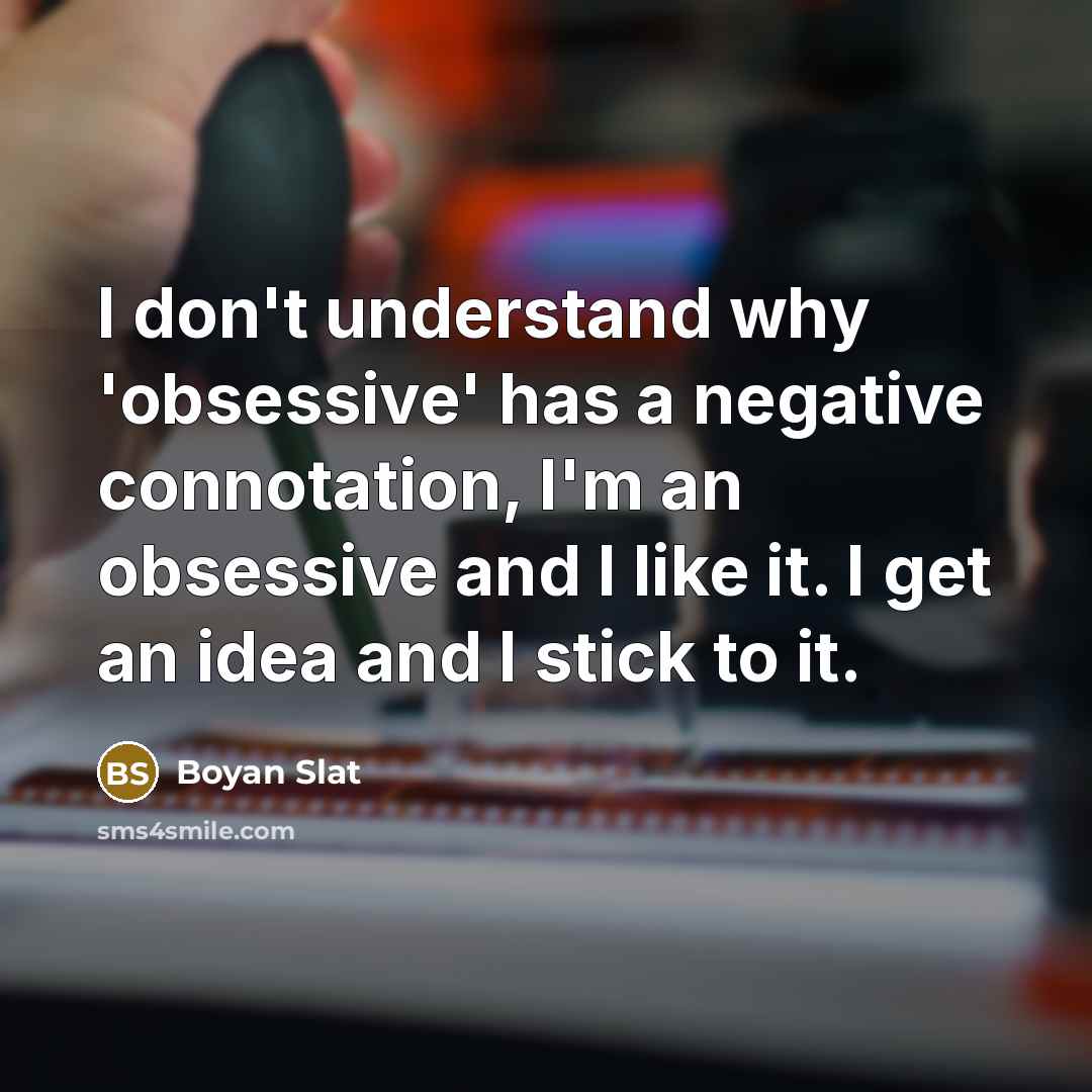 “I don't understand why 'obsessive' has a negative connotation, I'm an obsessive and I like it. I get an idea and I stick to it.” quote by Boyan Slat