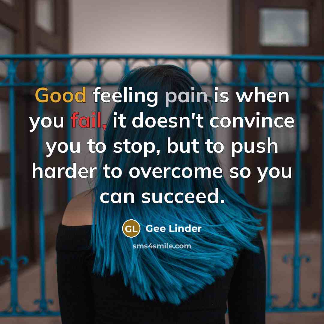 “Good feeling pain is when you fail, it doesn't convince you to stop, but to push harder to overcome so you can succeed.” quote by Gee Linder