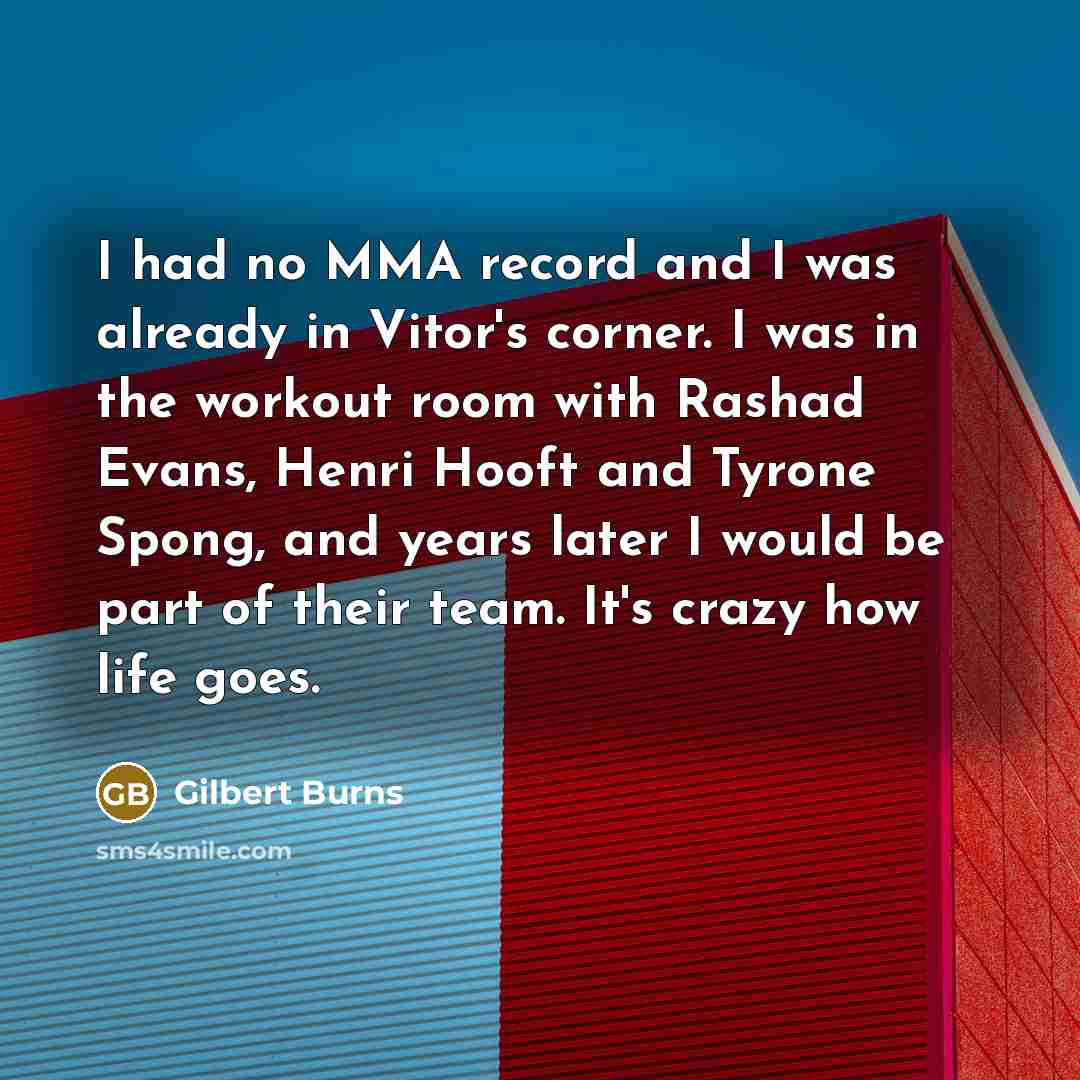 “I had no MMA record and I was already in Vitor's corner. I was in the workout room with Rashad Evans, Henri Hooft and Tyrone Spong, and years later I would be part of their team. It's crazy how life goes.” quote by Gilbert Burns