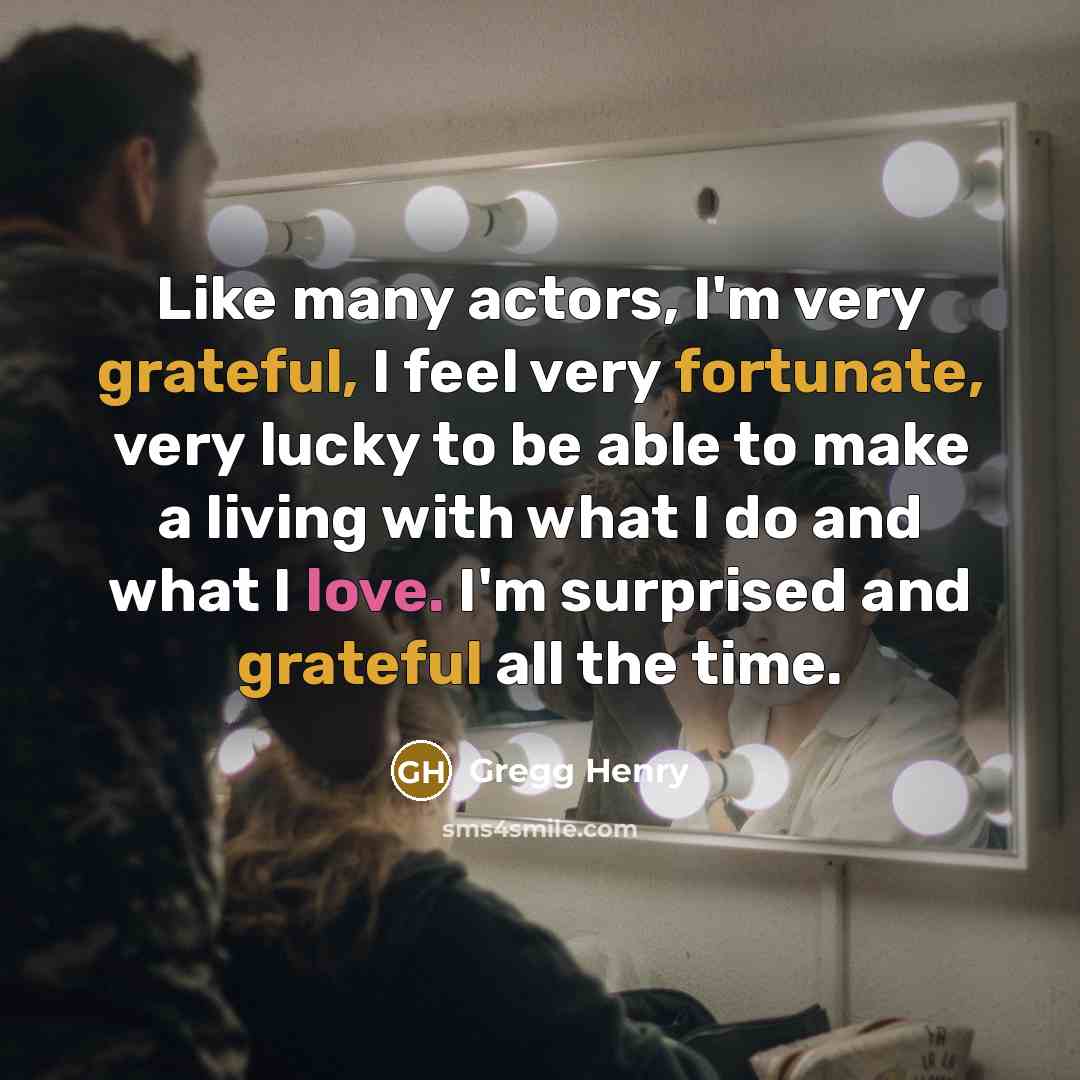 “Like many actors, I'm very grateful, I feel very fortunate, very lucky to be able to make a living with what I do and what I love. I'm surprised and grateful all the time.” quote by Gregg Henry