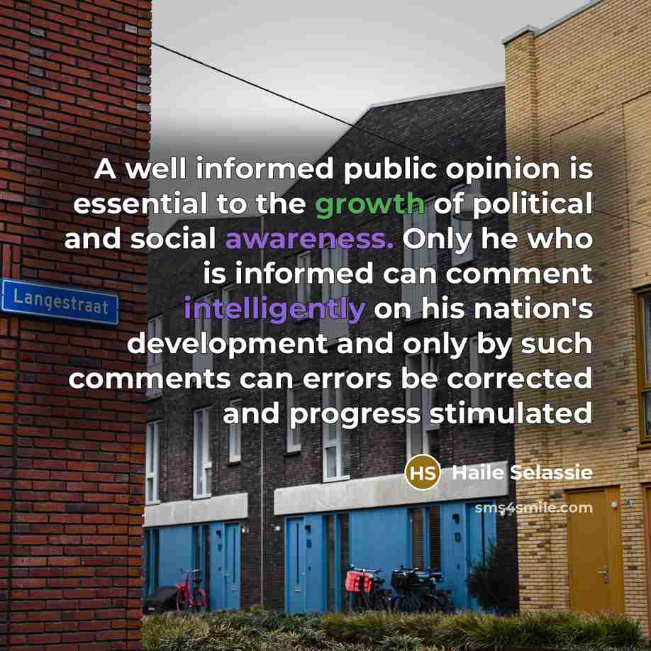 “A well informed public opinion is essential to the growth of political and social awareness. Only he who is informed can comment intelligently on his nation's development and only by such comments can errors be corrected and progress stimulated” quote by Haile Selassie