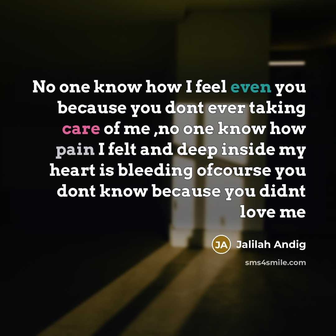 “No one know how I feel even you because you dont ever taking care of me ,no one know how pain I felt and deep inside my heart is bleeding ofcourse you dont know because you didnt love me” quote by Jalilah Andig