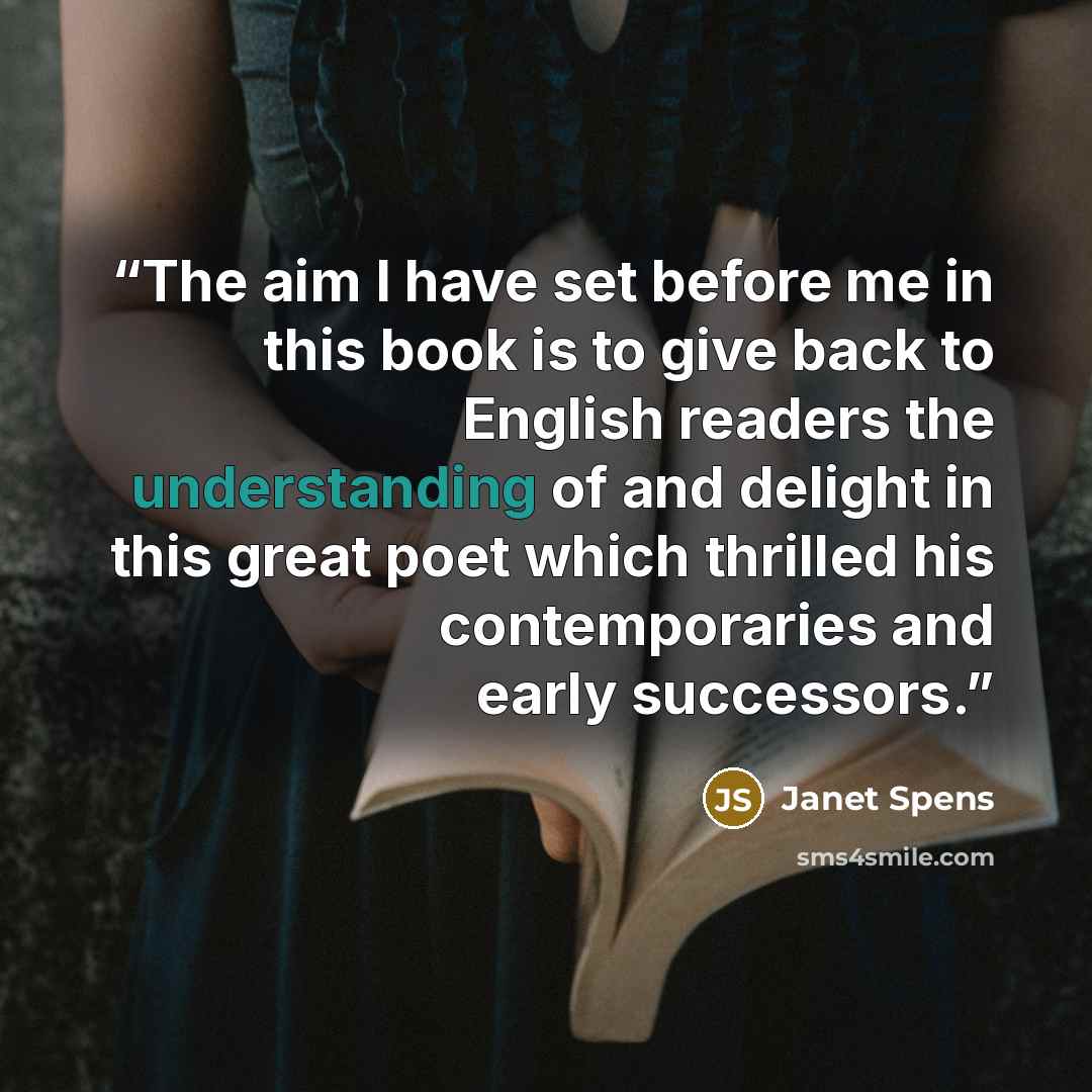“The aim I have set before me in this book is to give back to English readers the understanding of and delight in this great poet which thrilled his contemporaries and early successors.” quote by Janet Spens