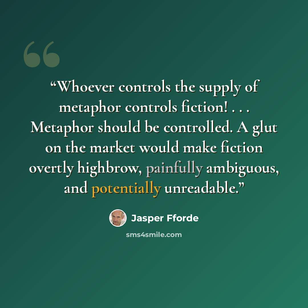 “Whoever controls the supply of metaphor controls fiction! . . . Metaphor should be controlled. A glut on the market would make fiction overtly highbrow, painfully ambiguous, and potentially unreadable.” quote by Jasper Fforde