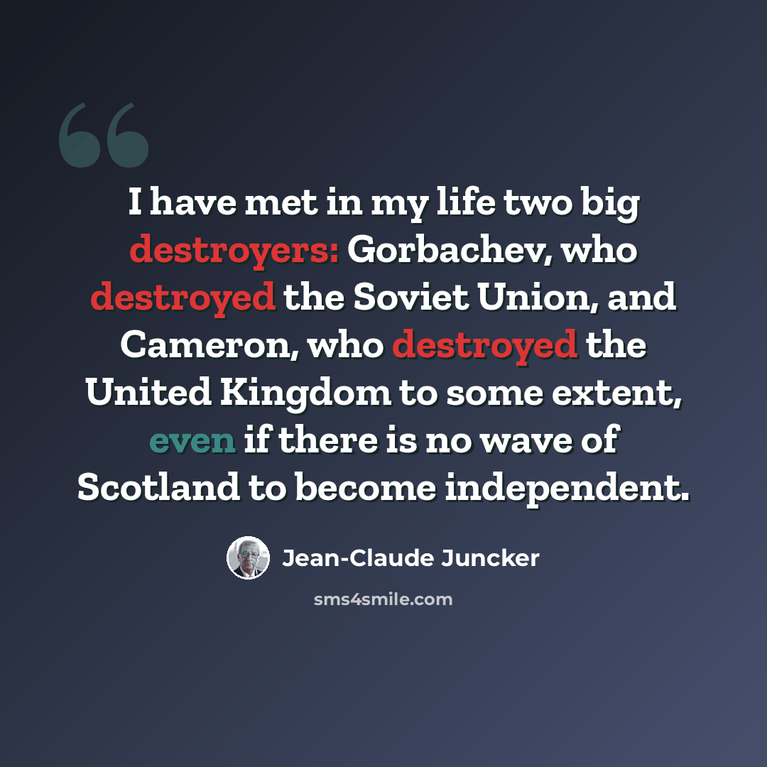 “I have met in my life two big destroyers: Gorbachev, who destroyed the Soviet Union, and Cameron, who destroyed the United Kingdom to some extent, even if there is no wave of Scotland to become independent.” quote by Jean-Claude Juncker