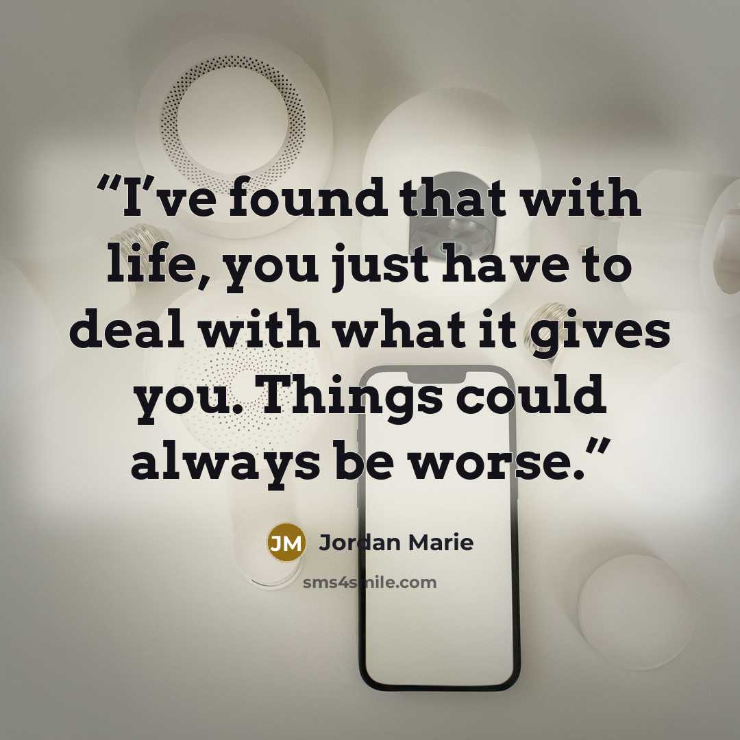 “I’ve found that with life, you just have to deal with what it gives you. Things could always be worse.” quote by Jordan Marie