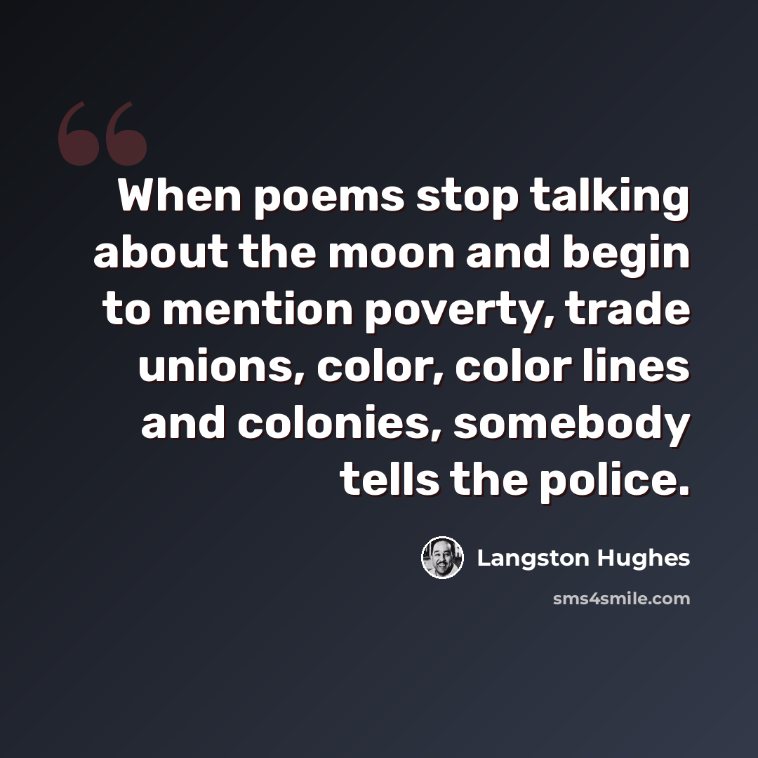 “When poems stop talking about the moon and begin to mention poverty, trade unions, color, color lines and colonies, somebody tells the police.” quote by Langston Hughes
