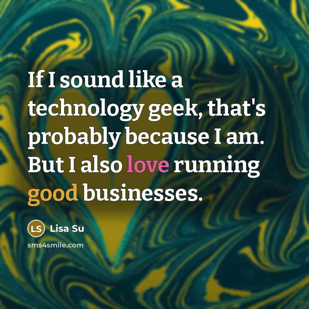 “If I sound like a technology geek, that's probably because I am. But I also love running good businesses.” quote by Lisa Su