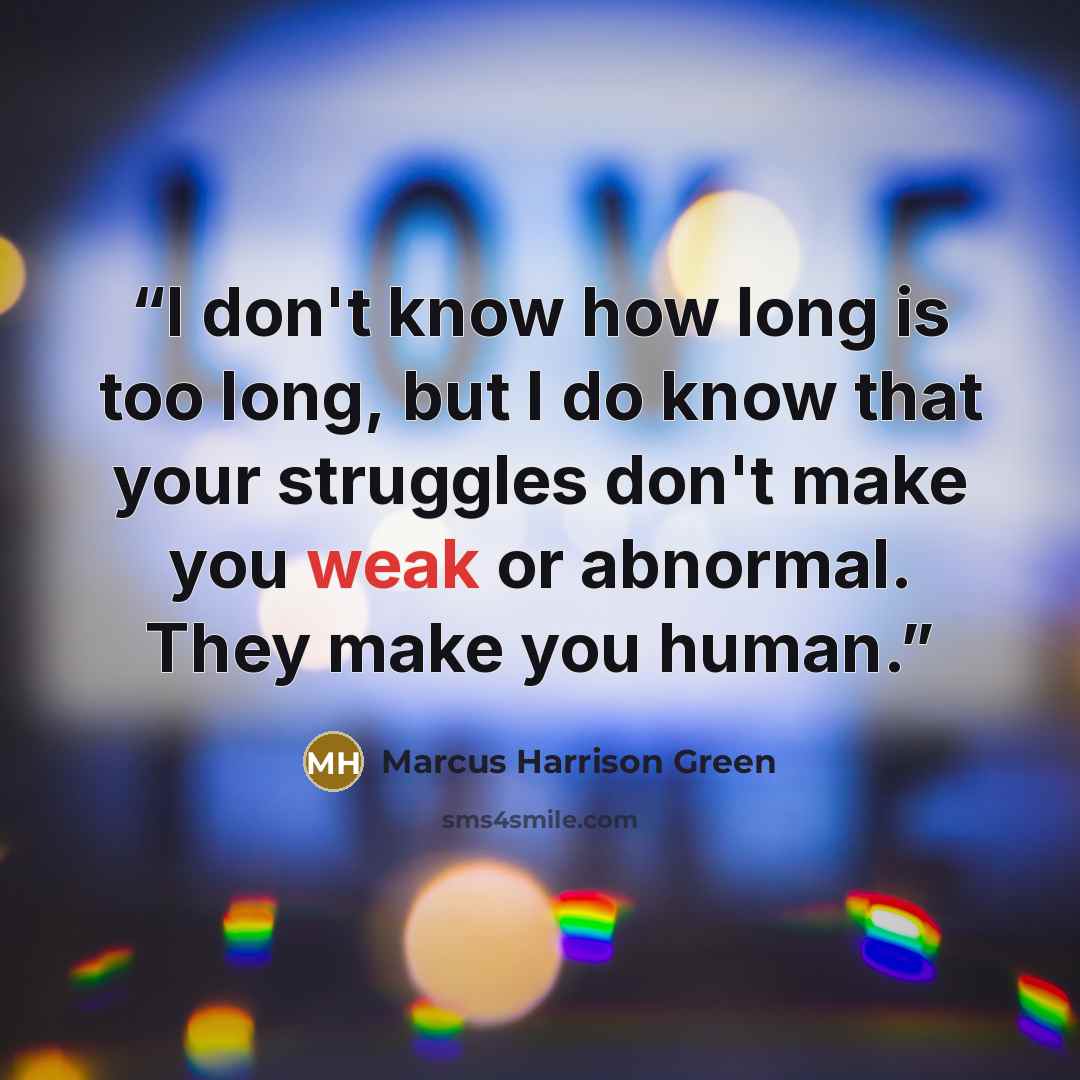 “I don't know how long is too long, but I do know that your struggles don't make you weak or abnormal. They make you human.” quote by Marcus Harrison Green