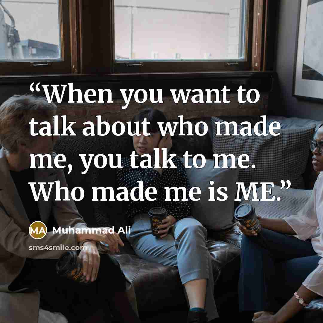 “When you want to talk about who made me, you talk to me. Who made me is ME.” quote by Muhammad Ali