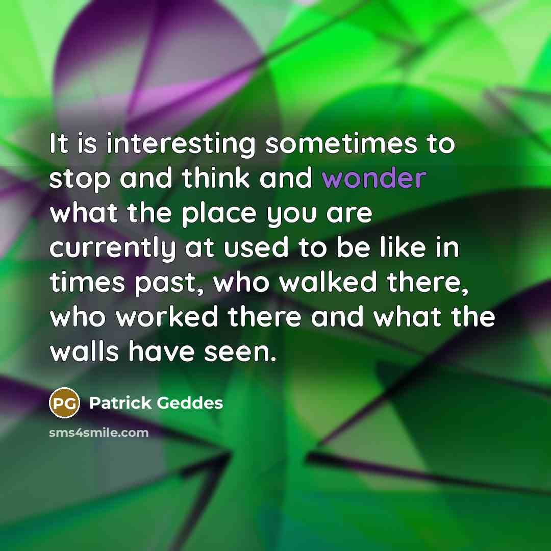 “It is interesting sometimes to stop and think and wonder what the place you are currently at used to be like in times past, who walked there, who worked there and what the walls have seen.” quote by Patrick Geddes