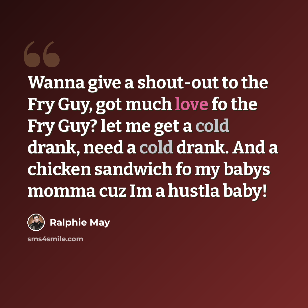 “Wanna give a shout-out to the Fry Guy, got much love fo the Fry Guy? let me get a cold drank, need a cold drank. And a chicken sandwich fo my babys momma cuz Im a hustla baby!” quote by Ralphie May