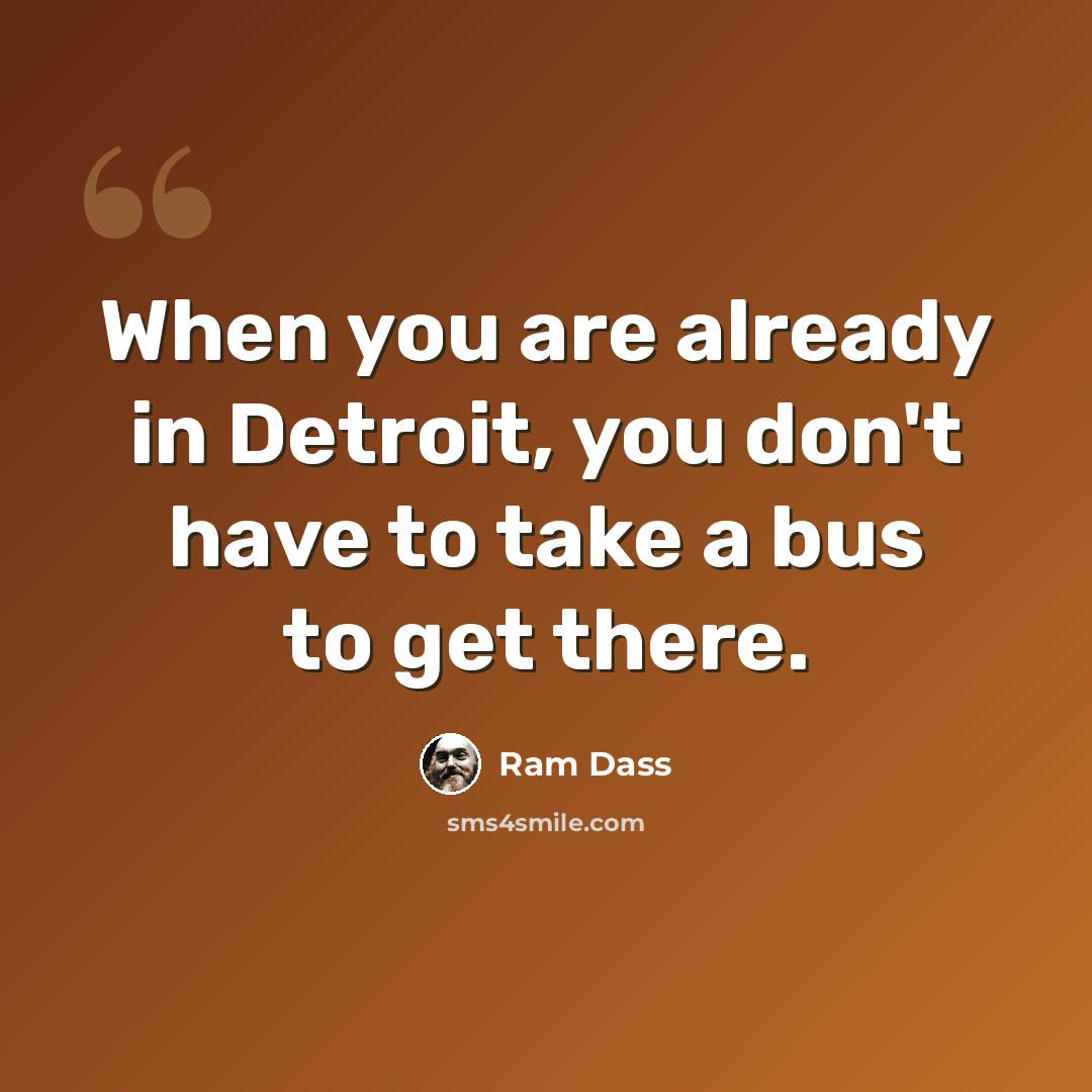 “When you are already in Detroit, you don't have to take a bus to get there.” quote by Ram Dass