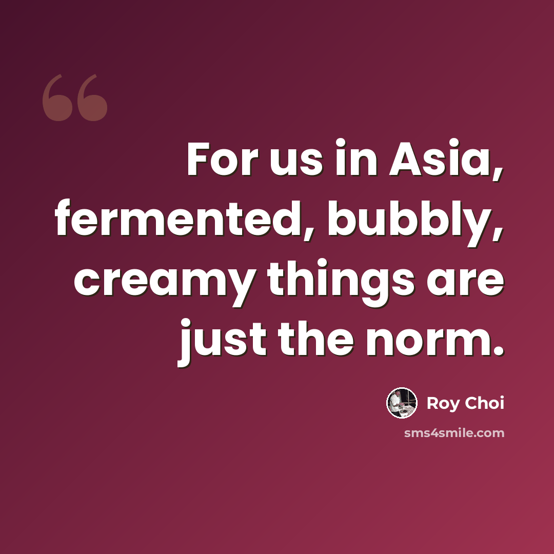 “For us in Asia, fermented, bubbly, creamy things are just the norm.” quote by Roy Choi