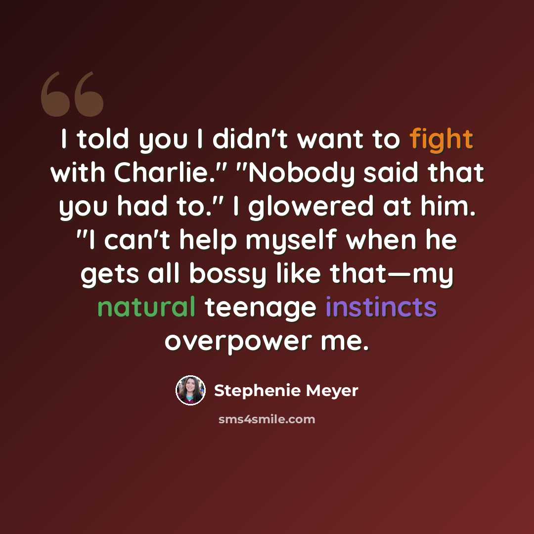 “I told you I didn't want to fight with Charlie." "Nobody said that you had to." I glowered at him. "I can't help myself when he gets all bossy like that―my natural teenage instincts overpower me.” quote by Stephenie Meyer