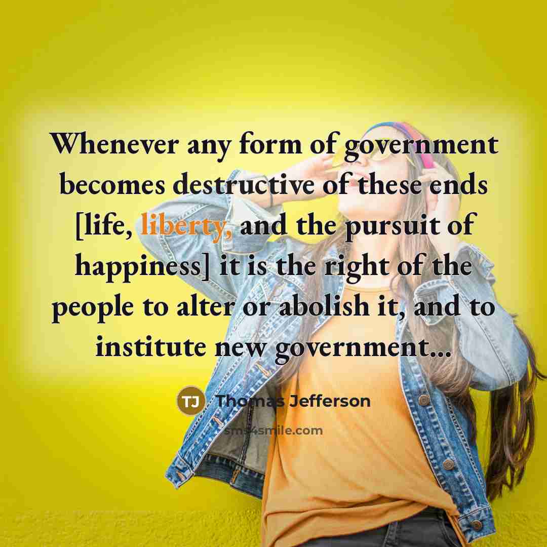 “Whenever any form of government becomes destructive of these ends [life, liberty, and the pursuit of happiness] it is the right of the people to alter or abolish it, and to institute new government...” quote by Thomas Jefferson