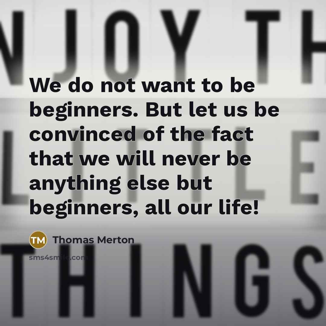 “We do not want to be beginners. But let us be convinced of the fact that we will never be anything else but beginners, all our life!” quote by Thomas Merton
