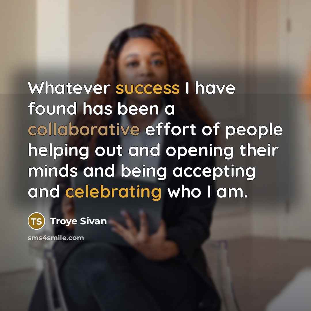 “Whatever success I have found has been a collaborative effort of people helping out and opening their minds and being accepting and celebrating who I am.” quote by Troye Sivan