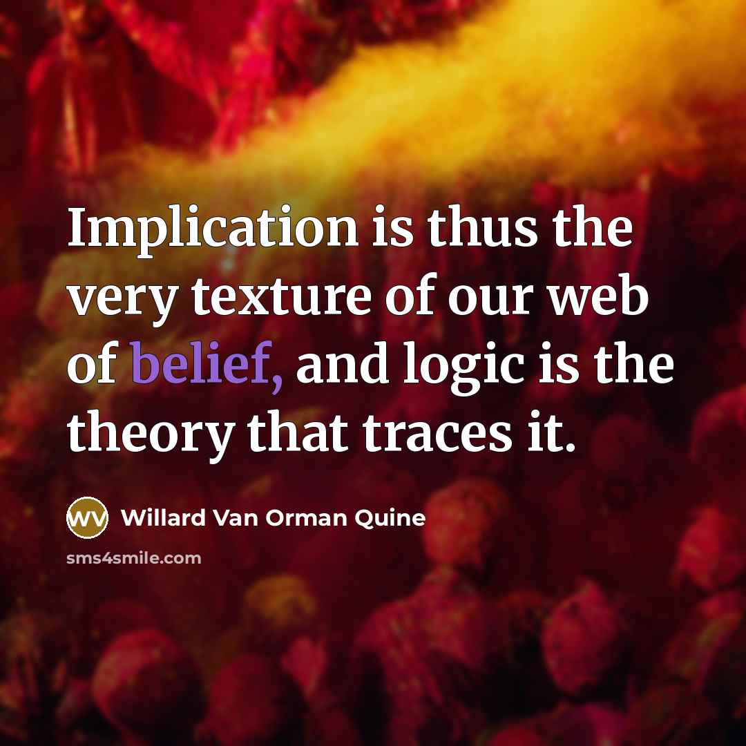 “Implication is thus the very texture of our web of belief, and logic is the theory that traces it.” quote by Willard Van Orman Quine