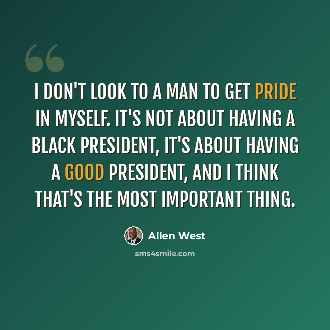 “I don't look to a man to get pride in myself. It's not about having a black president, it's about having a good president, and I think that's the most important thing.” quote by Allen West