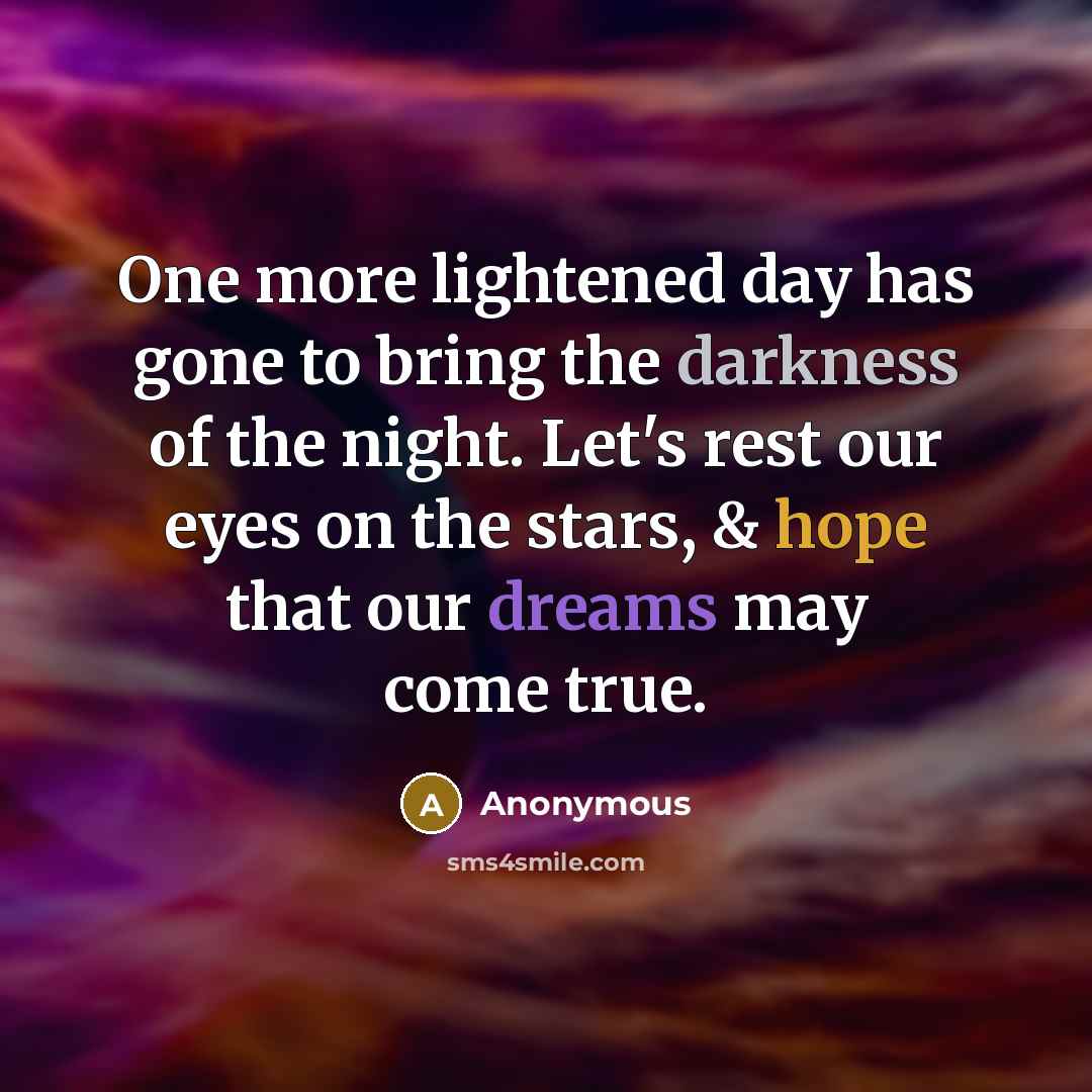 “One more lightened day has gone to bring the darkness of the night. Let's rest our eyes on the stars, & hope that our dreams may come true.” quote by Anonymous