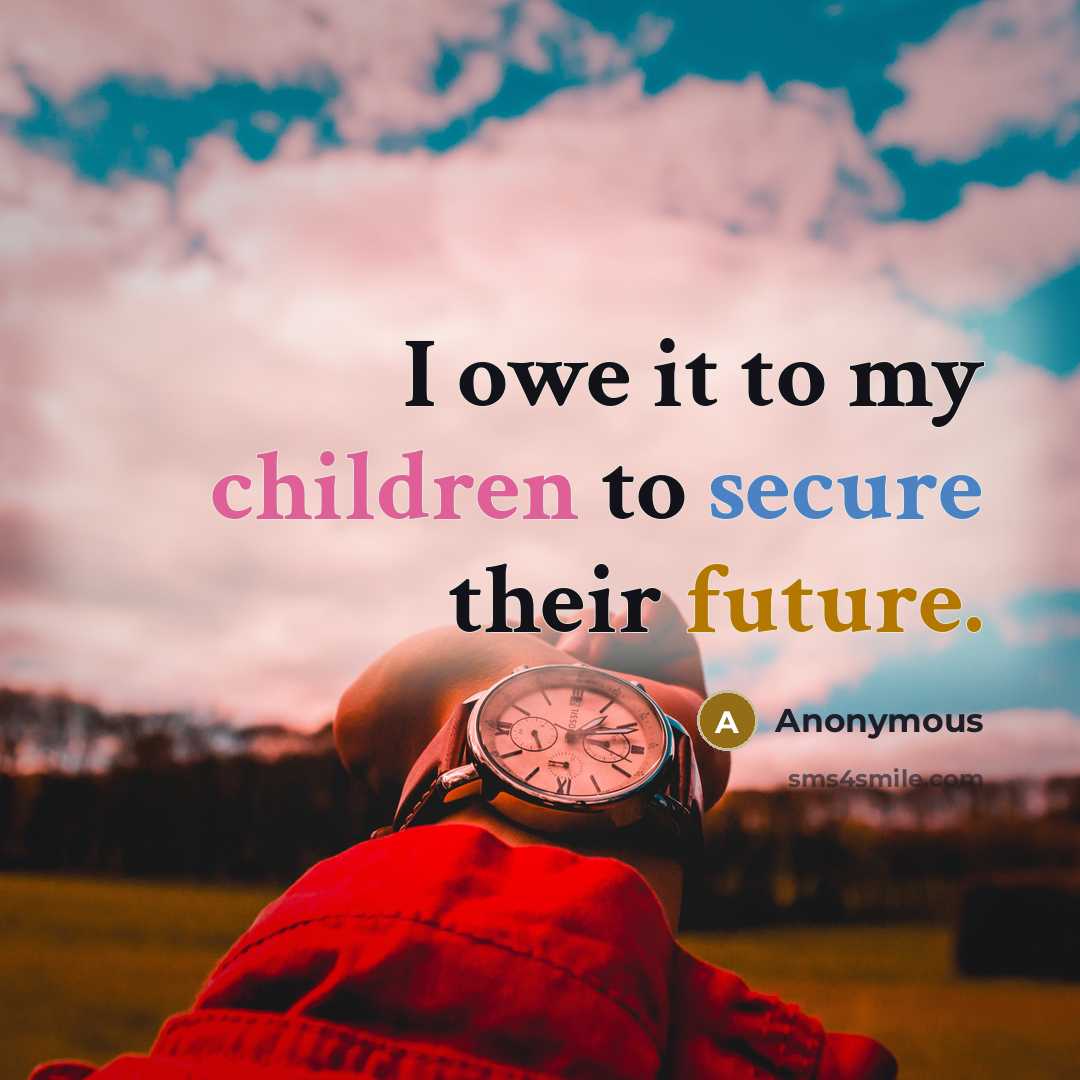“I owe it to my children to secure their future.” quote by Anonymous